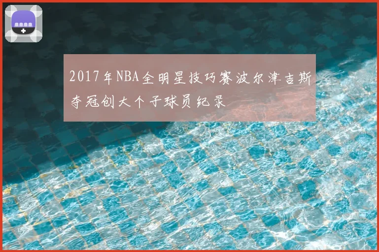 2017年NBA全明星技巧赛波尔津吉斯夺冠创大个子球员纪录