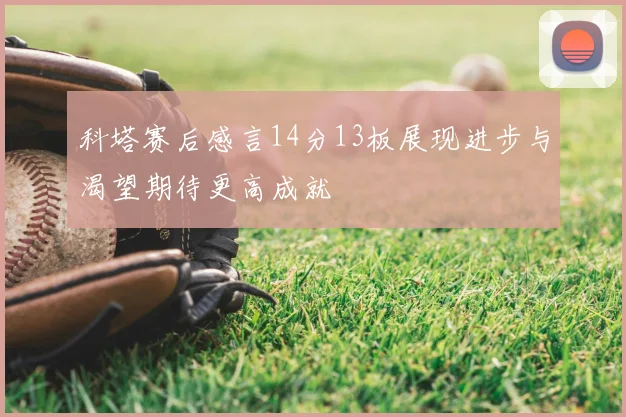 科塔赛后感言14分13板展现进步与渴望期待更高成就