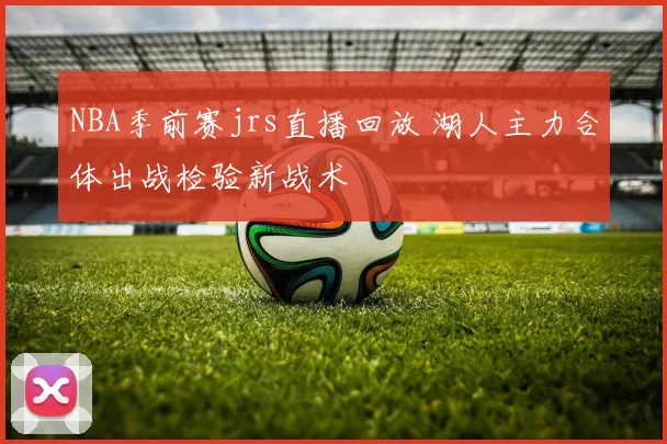NBA季前赛jrs直播回放 湖人主力合体出战检验新战术