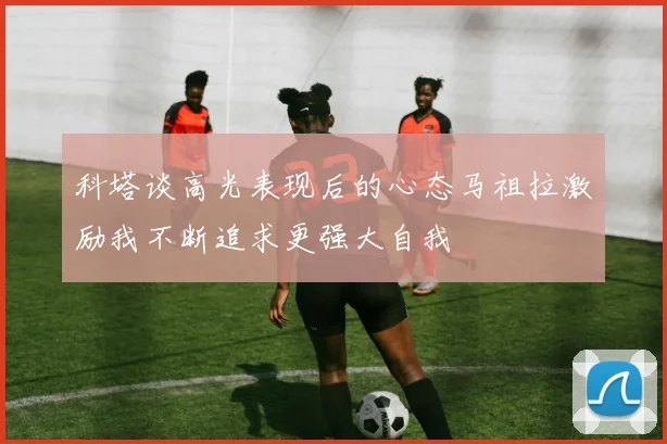 科塔谈高光表现后的心态马祖拉激励我不断追求更强大自我