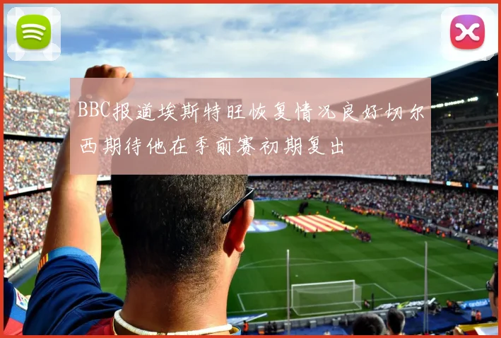 BBC报道埃斯特旺恢复情况良好切尔西期待他在季前赛初期复出
