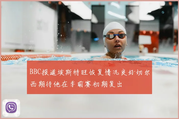 BBC报道埃斯特旺恢复情况良好切尔西期待他在季前赛初期复出