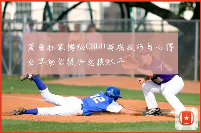 周丽独家揭秘CSGO游戏技巧与心得分享助你提升竞技水平