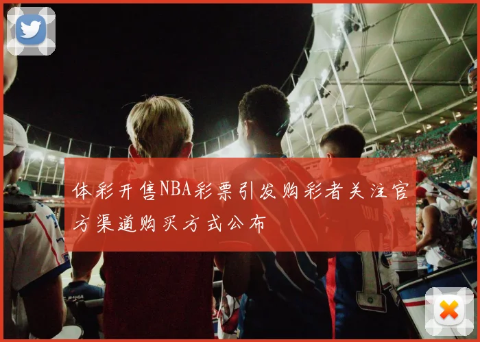 体彩开售NBA彩票引发购彩者关注官方渠道购买方式公布