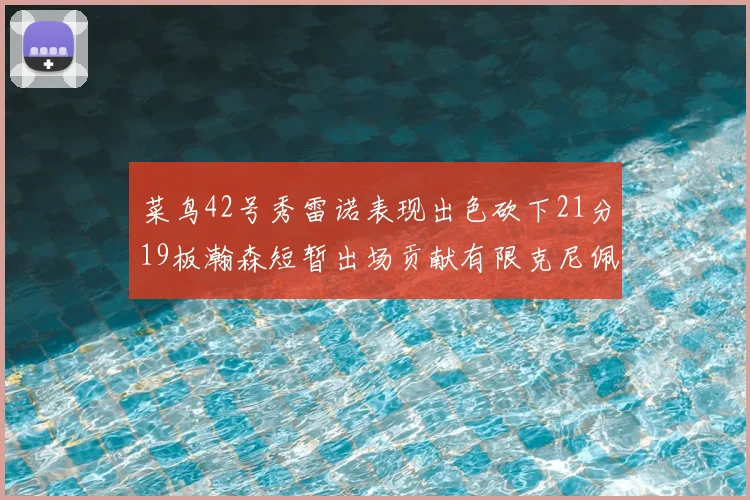 菜鸟42号秀雷诺表现出色砍下21分19板瀚森短暂出场贡献有限克尼佩尔三分球火力全开