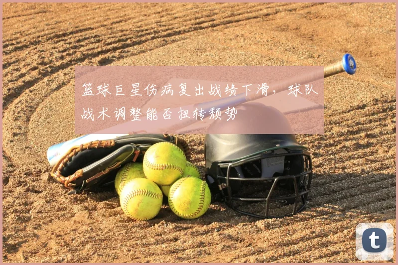篮球巨星伤病复出战绩下滑，球队战术调整能否扭转颓势