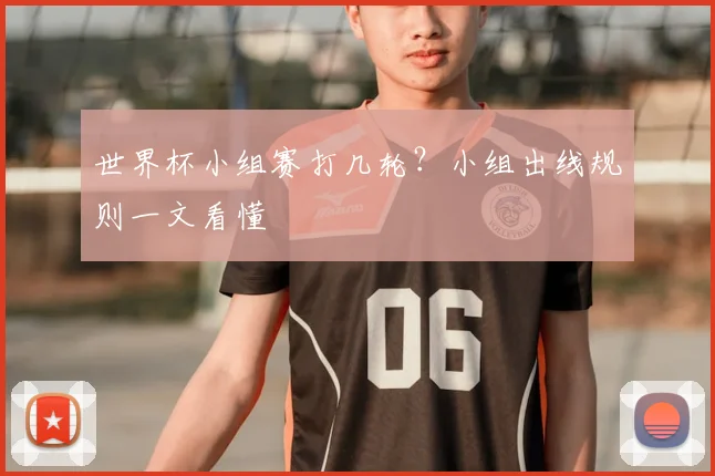 世界杯小组赛打几轮？小组出线规则一文看懂