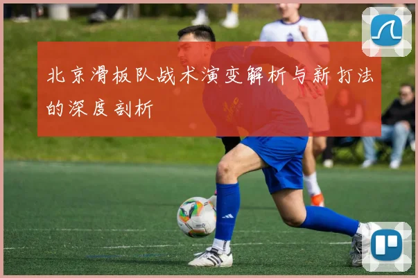 北京滑板队战术演变解析与新打法的深度剖析