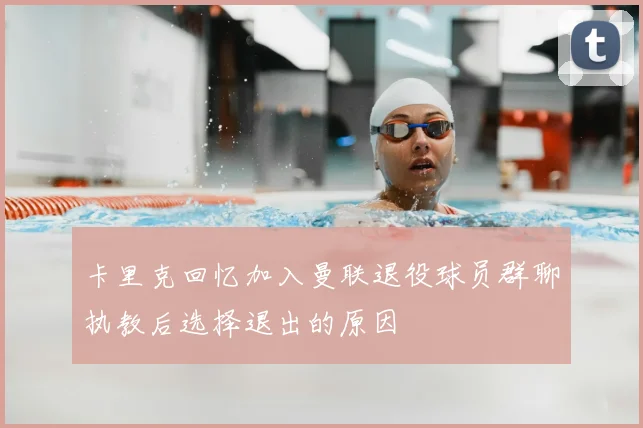 卡里克回忆加入曼联退役球员群聊执教后选择退出的原因
