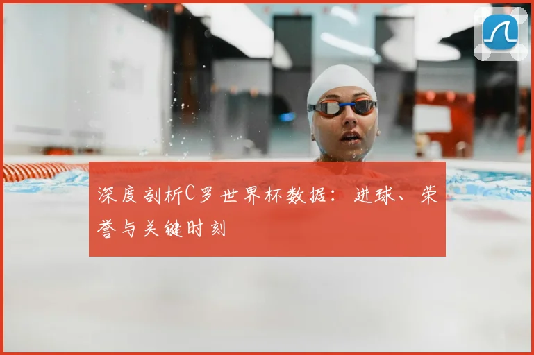 深度剖析C罗世界杯数据:进球、荣誉与关键时刻