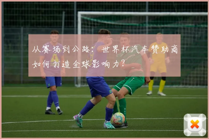 从赛场到公路:世界杯汽车赞助商如何打造全球影响力?