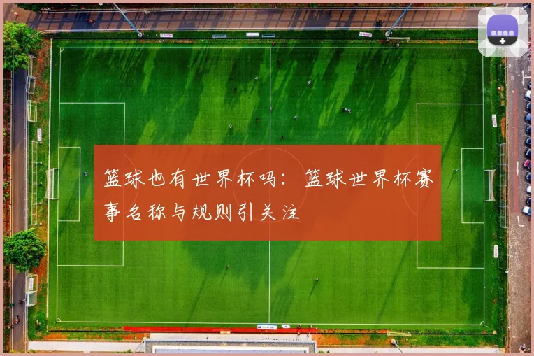 篮球也有世界杯吗:篮球世界杯赛事名称与规则引关注