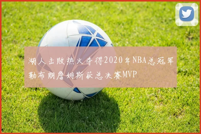 湖人击败热火夺得2020年NBA总冠军勒布朗詹姆斯获总决赛MVP