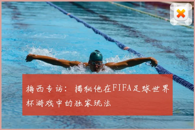 梅西专访:揭秘他在FIFA足球世界杯游戏中的独家玩法