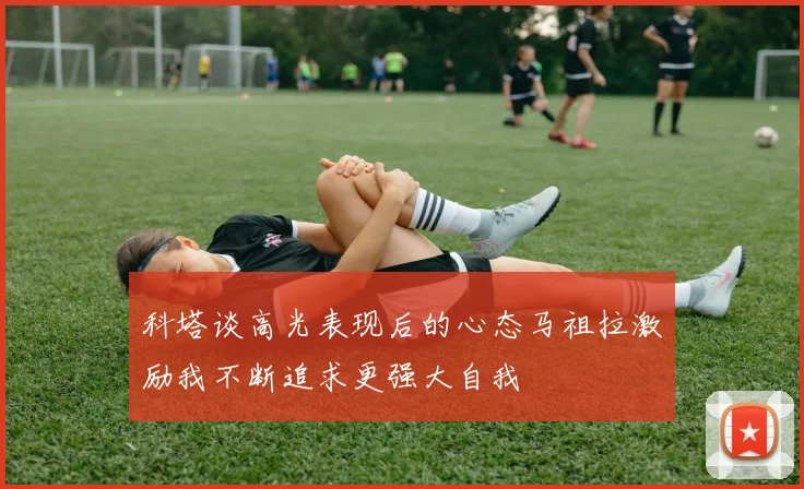 科塔谈高光表现后的心态马祖拉激励我不断追求更强大自我