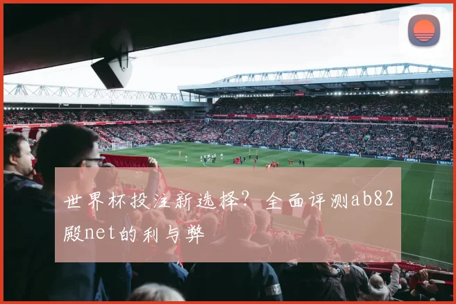 世界杯投注新选择？全面评测ab82殿net的利与弊