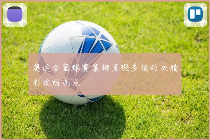 奥运会篮球赛集锦呈现多场对决精彩攻防亮点