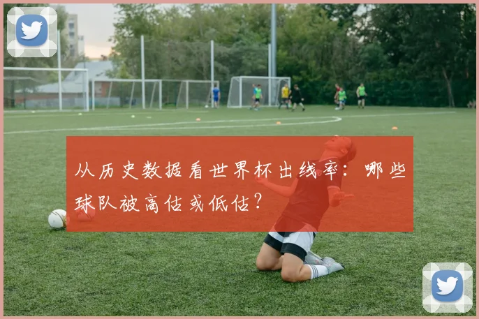 从历史数据看世界杯出线率:哪些球队被高估或低估?