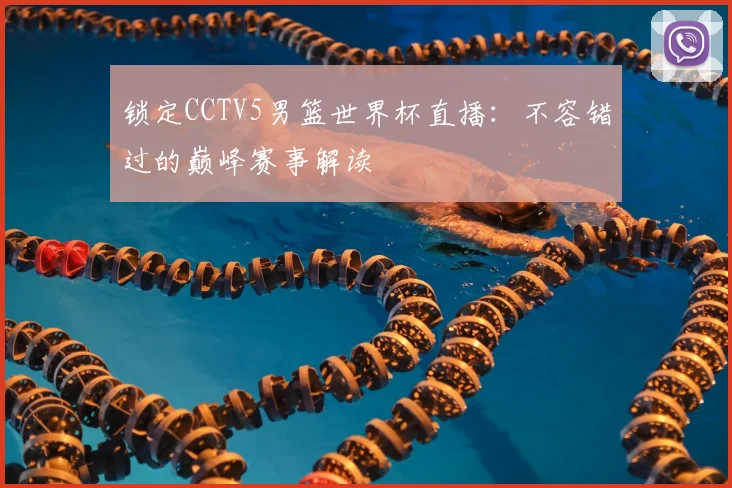 锁定CCTV5男篮世界杯直播:不容错过的巅峰赛事解读