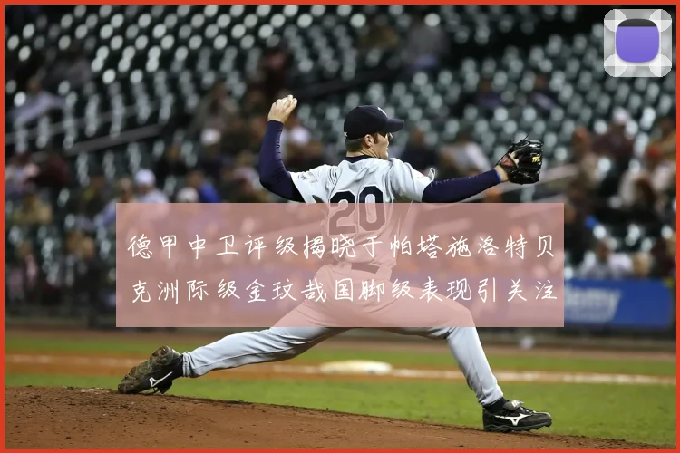 德甲中卫评级揭晓于帕塔施洛特贝克洲际级金玟哉国脚级表现引关注