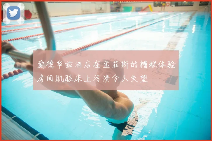 爱德华兹酒店在孟菲斯的糟糕体验房间肮脏床上污渍令人失望