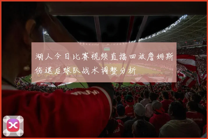 湖人今日比赛视频直播回放詹姆斯伤退后球队战术调整分析