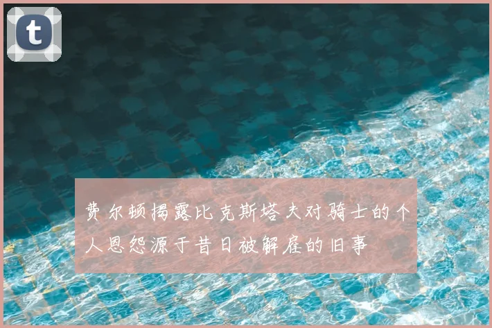 费尔顿揭露比克斯塔夫对骑士的个人恩怨源于昔日被解雇的旧事