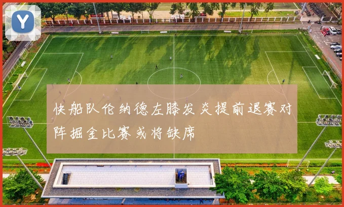 快船队伦纳德左膝发炎提前退赛对阵掘金比赛或将缺席
