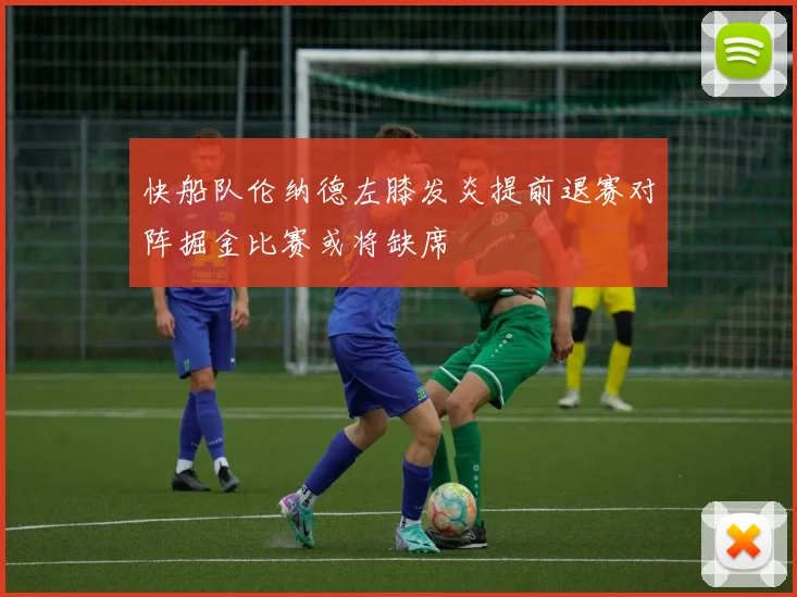 快船队伦纳德左膝发炎提前退赛对阵掘金比赛或将缺席