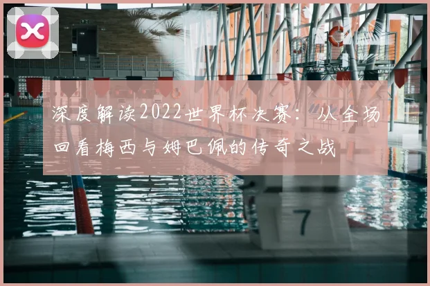 深度解读2022世界杯决赛:从全场回看梅西与姆巴佩的传奇之战