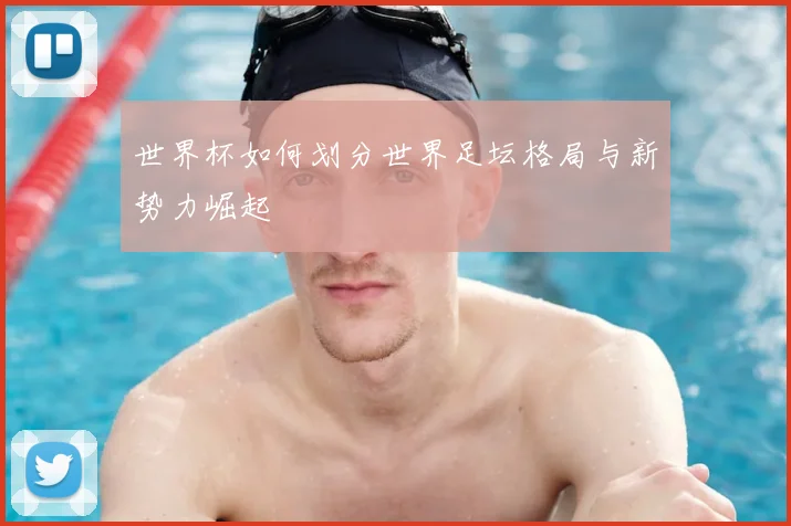世界杯如何划分世界足坛格局与新势力崛起