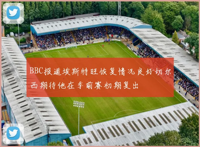 BBC报道埃斯特旺恢复情况良好切尔西期待他在季前赛初期复出