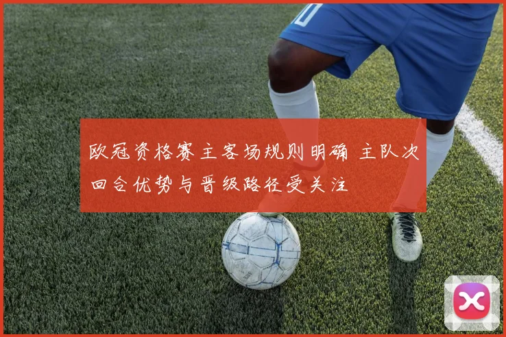 欧冠资格赛主客场规则明确 主队次回合优势与晋级路径受关注