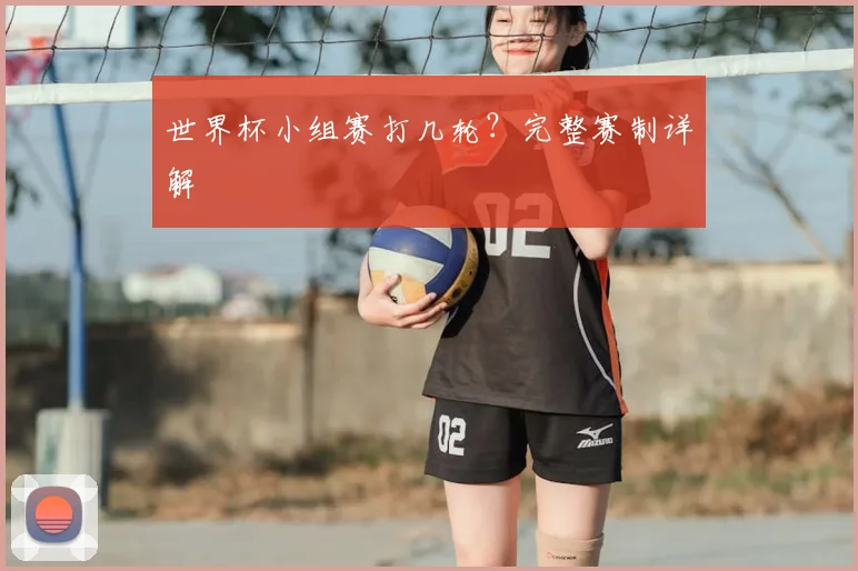 世界杯小组赛打几轮?完整赛制详解