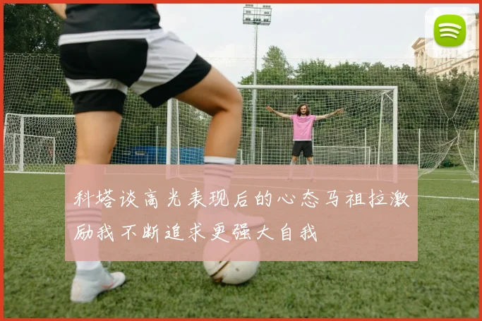科塔谈高光表现后的心态马祖拉激励我不断追求更强大自我