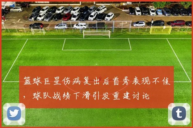 篮球巨星伤病复出后首秀表现不佳,球队战绩下滑引发重建讨论