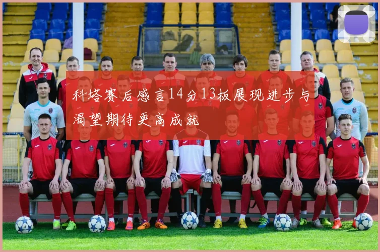 科塔赛后感言14分13板展现进步与渴望期待更高成就
