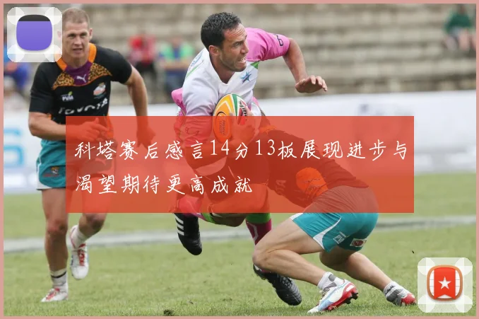 科塔赛后感言14分13板展现进步与渴望期待更高成就