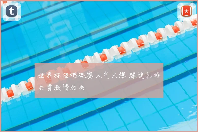 世界杯酒吧观赛人气火爆 球迷扎堆共赏激情对决