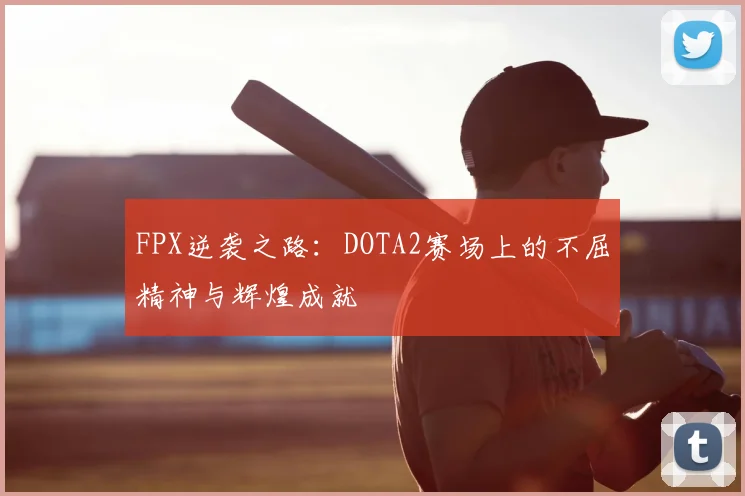 FPX逆袭之路：DOTA2赛场上的不屈精神与辉煌成就