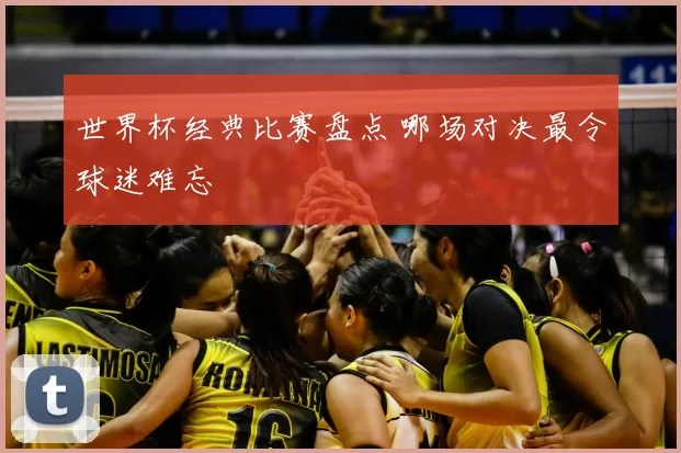 世界杯经典比赛盘点 哪场对决最令球迷难忘