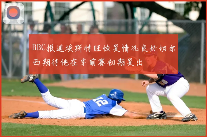 BBC报道埃斯特旺恢复情况良好切尔西期待他在季前赛初期复出