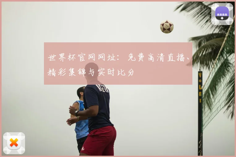 世界杯官网网址：免费高清直播、精彩集锦与实时比分