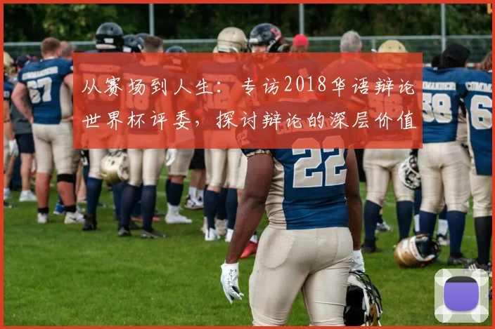 从赛场到人生:专访2018华语辩论世界杯评委,探讨辩论的深层价值