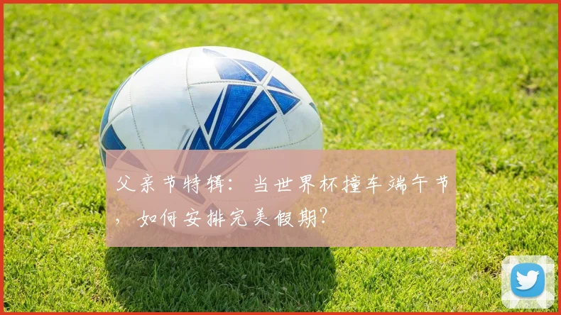 父亲节特辑:当世界杯撞车端午节,如何安排完美假期?