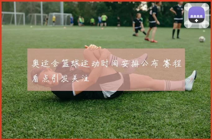 奥运会篮球运动时间安排公布 赛程看点引发关注