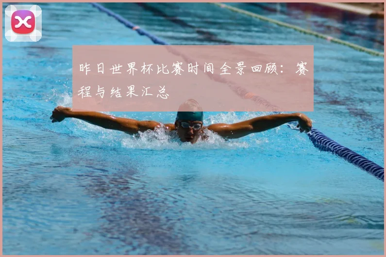 昨日世界杯比赛时间全景回顾:赛程与结果汇总