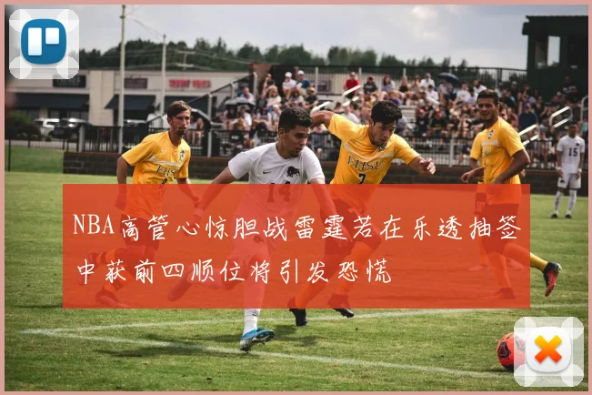 NBA高管心惊胆战雷霆若在乐透抽签中获前四顺位将引发恐慌