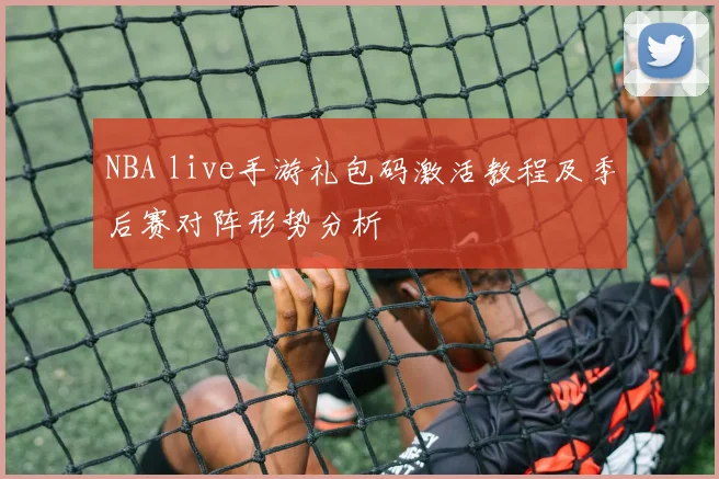 NBA live手游礼包码激活教程及季后赛对阵形势分析
