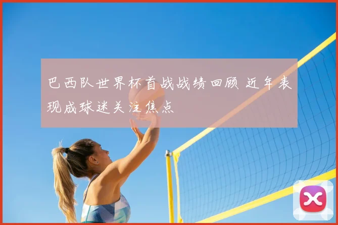 巴西队世界杯首战战绩回顾 近年表现成球迷关注焦点